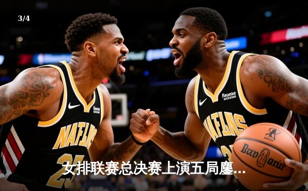 女排联赛总决赛上演五局鏖战 腾讯体育免费呈现朱婷李盈莹巅峰对决 - 3