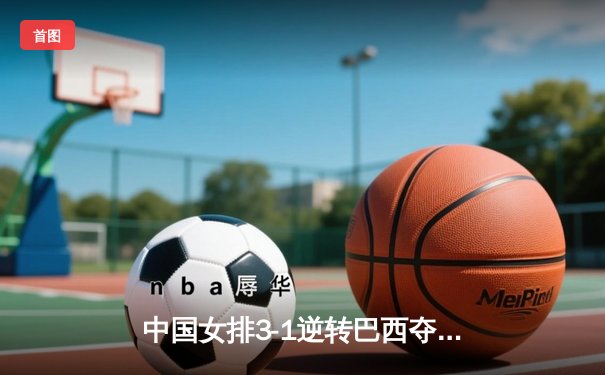 中国女排3-1逆转巴西夺总决赛开门红，李盈莹28分冠全场
