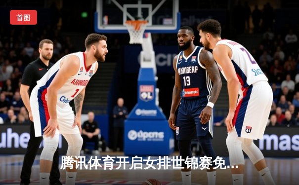 腾讯体育开启女排世锦赛免费观赛通道 中国3-2险胜意大利挺进决赛