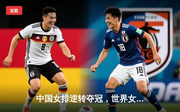 中国女排逆转夺冠，世界女排联赛总决赛激战落幕