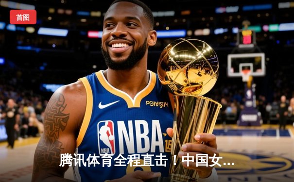 腾讯体育全程直击！中国女排鏖战五局险胜巴西，国乒包揽总决赛三冠创历史