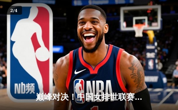 巅峰对决！中国女排世联赛总决赛力克巴西，腾讯体育免费直播见证荣耀时刻 - 2