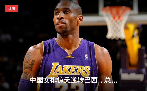 中国女排惊天逆转巴西，总决赛门票争夺白热化