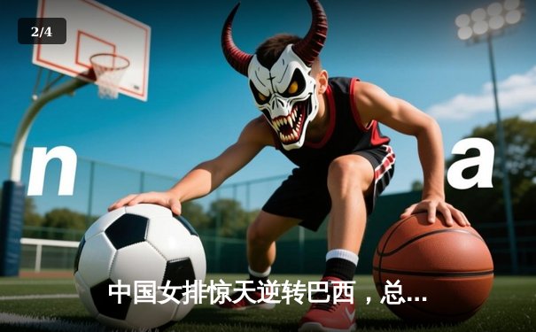 中国女排惊天逆转巴西，总决赛门票争夺白热化 - 2