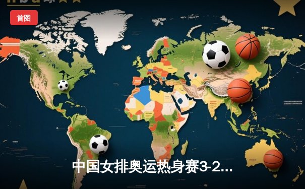 中国女排奥运热身赛3-2险胜巴西，李盈莹独揽28分彰显核心价值