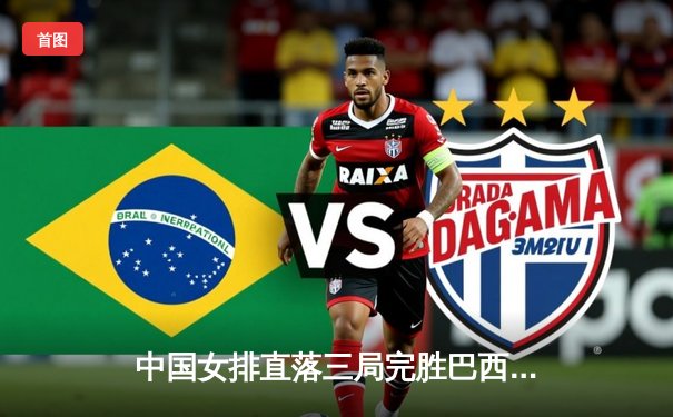 中国女排直落三局完胜巴西，总决赛门票在望