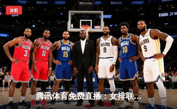 腾讯体育免费直播：女排联赛激烈交锋，总决赛门票争夺白热化