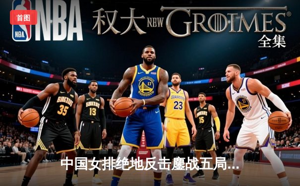 中国女排绝地反击鏖战五局险胜巴西，袁心玥怒吼定乾坤