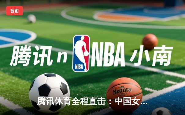 腾讯体育全程直击：中国女排力克巴西挺进总决赛，国乒包揽冠亚展统治力