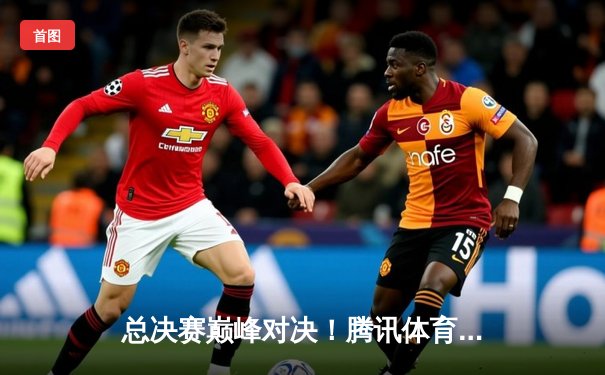 总决赛巅峰对决！腾讯体育免费见证中国女排力克巴西，国乒包揽五冠